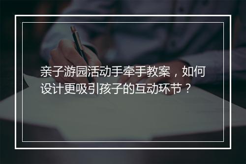 亲子游园活动手牵手教案，如何设计更吸引孩子的互动环节？