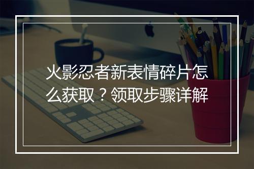 火影忍者新表情碎片怎么获取？领取步骤详解