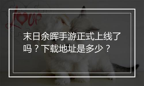 末日余晖手游正式上线了吗？下载地址是多少？