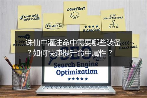 诛仙中灌注命中需要哪些装备？如何快速提升命中属性？