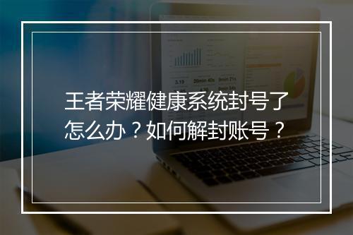 王者荣耀健康系统封号了怎么办？如何解封账号？