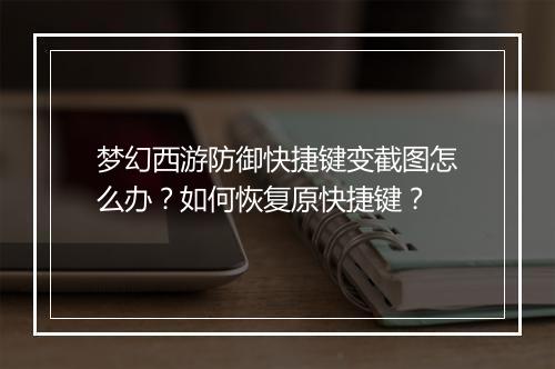 梦幻西游防御快捷键变截图怎么办？如何恢复原快捷键？