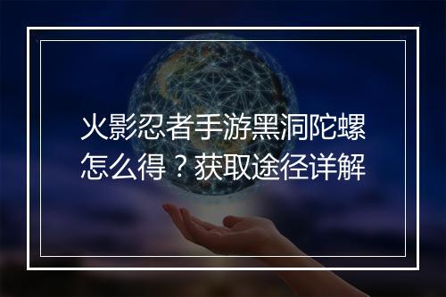 火影忍者手游黑洞陀螺怎么得？获取途径详解