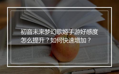 初音未来梦幻歌姬手游好感度怎么提升？如何快速增加？