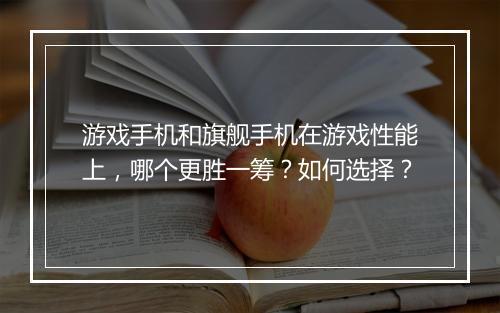 游戏手机和旗舰手机在游戏性能上，哪个更胜一筹？如何选择？