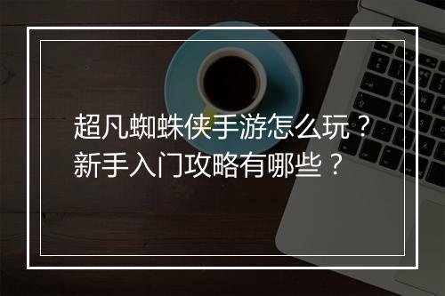 超凡蜘蛛侠手游怎么玩？新手入门攻略有哪些？