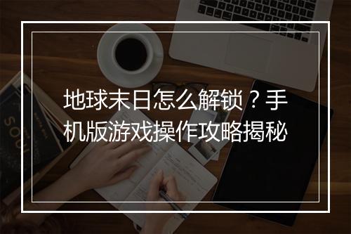 地球末日怎么解锁?手机版游戏操作攻略揭秘