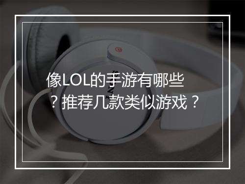 像LOL的手游有哪些？推荐几款类似游戏？