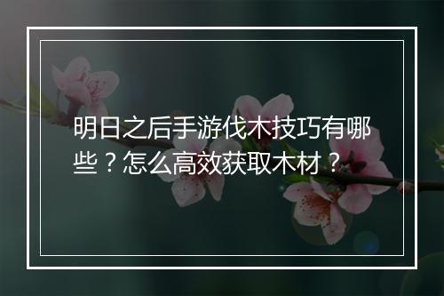 明日之后手游伐木技巧有哪些？怎么高效获取木材？