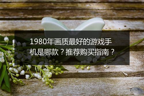 1980年画质最好的游戏手机是哪款？推荐购买指南？