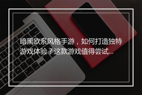 暗黑欧系风格手游，如何打造独特游戏体验？这款游戏值得尝试吗？
