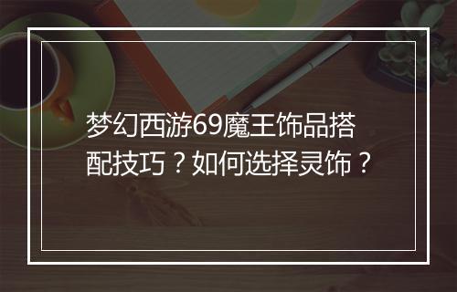 梦幻西游69魔王饰品搭配技巧？如何选择灵饰？