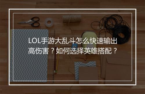 LOL手游大乱斗怎么快速输出高伤害？如何选择英雄搭配？