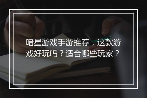 暗星游戏手游推荐，这款游戏好玩吗？适合哪些玩家？