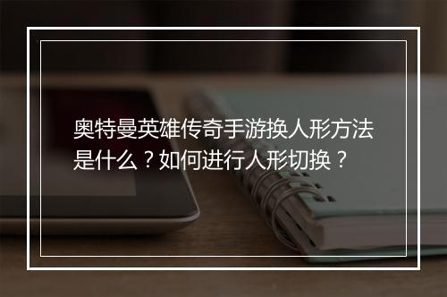奥特曼英雄传奇手游换人形方法是什么？如何进行人形切换？