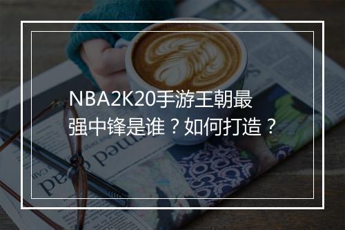 NBA2K20手游王朝最强中锋是谁？如何打造？