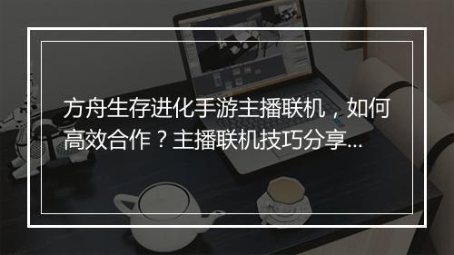 方舟生存进化手游主播联机,如何高效合作?主播联机技巧分享?