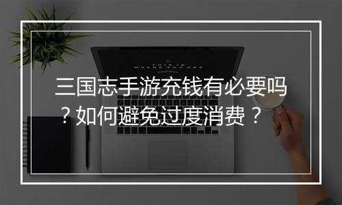 三国志手游充钱有必要吗？如何避免过度消费？