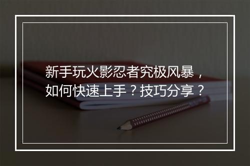 新手玩火影忍者究极风暴，如何快速上手？技巧分享？