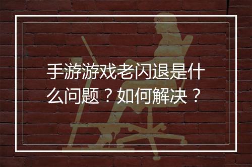 手游游戏老闪退是什么问题？如何解决？
