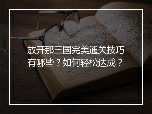 放开那三国完美通关技巧有哪些?如何轻松达成?