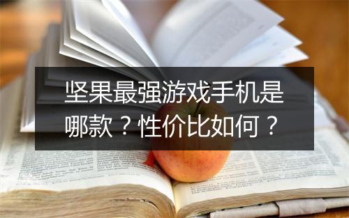 坚果最强游戏手机是哪款?性价比如何?