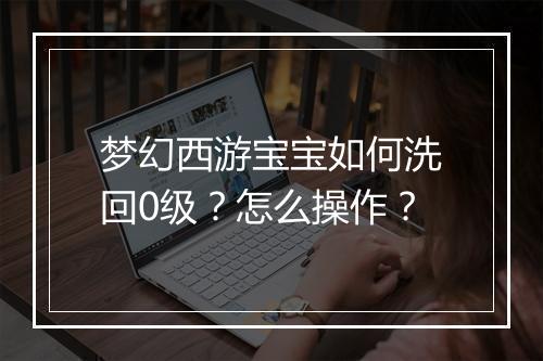 梦幻西游宝宝如何洗回0级？怎么操作？