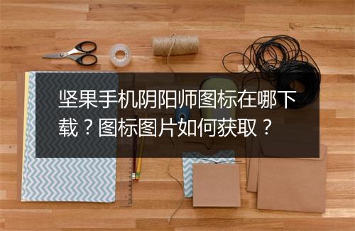 坚果手机阴阳师图标在哪下载？图标图片如何获取？