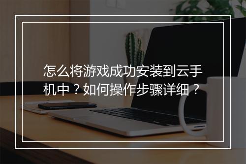 怎么将游戏成功安装到云手机中？如何操作步骤详细？