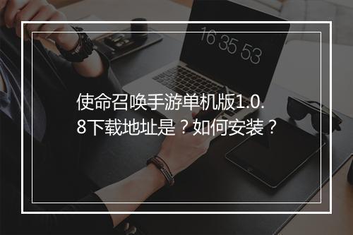 使命召唤手游单机版1.0.8下载地址是？如何安装？