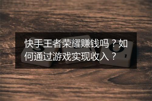 快手王者荣耀赚钱吗？如何通过游戏实现收入？