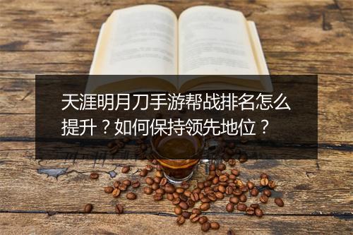 天涯明月刀手游帮战排名怎么提升?如何保持领先地位?