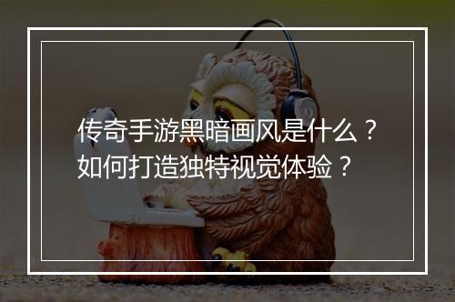传奇手游黑暗画风是什么?如何打造独特视觉体验?