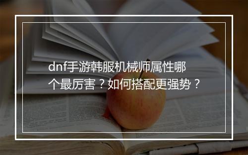 dnf手游韩服机械师属性哪个最厉害？如何搭配更强势？