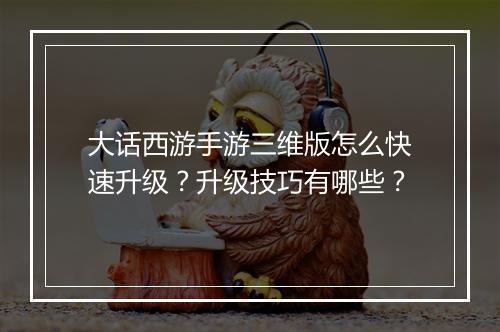 大话西游手游三维版怎么快速升级？升级技巧有哪些？