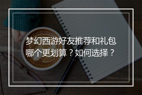 梦幻西游好友推荐和礼包哪个更划算?如何选择?