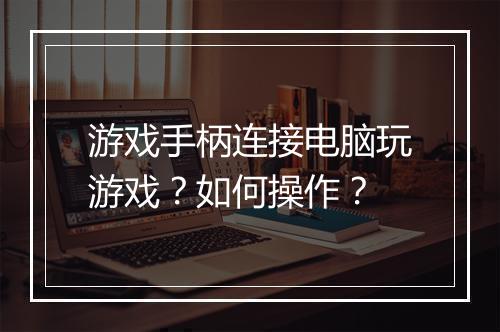 游戏手柄连接电脑玩游戏？如何操作？