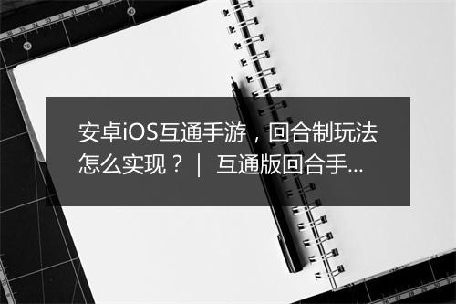 安卓iOS互通手游，回合制玩法怎么实现？｜ 互通版回合手游推荐