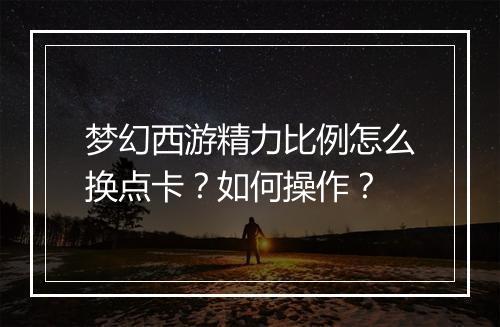 梦幻西游精力比例怎么换点卡？如何操作？