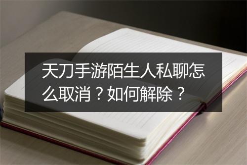 天刀手游陌生人私聊怎么取消？如何解除？