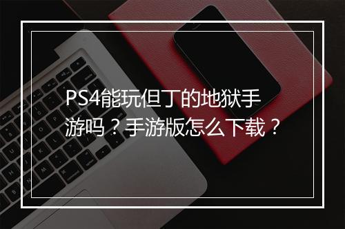 PS4能玩但丁的地狱手游吗？手游版怎么下载？