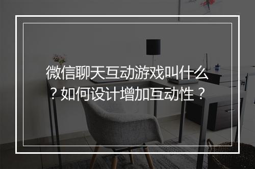 微信聊天互动游戏叫什么？如何设计增加互动性？