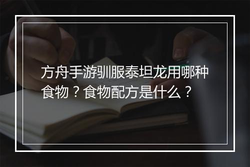 方舟手游驯服泰坦龙用哪种食物？食物配方是什么？