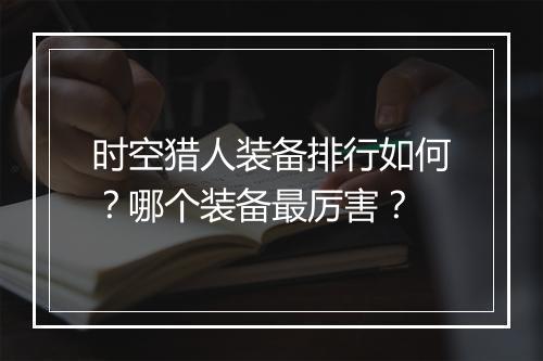 时空猎人装备排行如何？哪个装备最厉害？