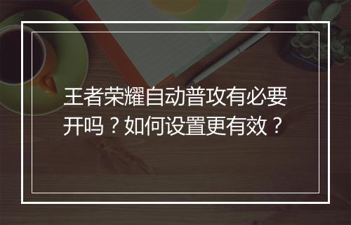 王者荣耀自动普攻有必要开吗？如何设置更有效？