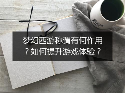 梦幻西游称谓有何作用？如何提升游戏体验？