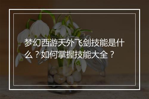 梦幻西游天外飞剑技能是什么？如何掌握技能大全？
