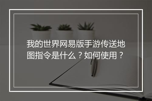 我的世界网易版手游传送地图指令是什么?如何使用?