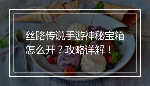 丝路传说手游神秘宝箱怎么开？攻略详解！