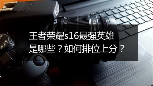 王者荣耀s16最强英雄是哪些？如何排位上分？